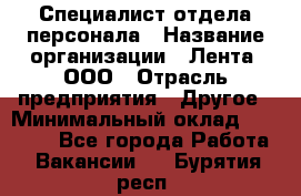 Специалист отдела персонала › Название организации ­ Лента, ООО › Отрасль предприятия ­ Другое › Минимальный оклад ­ 20 900 - Все города Работа » Вакансии   . Бурятия респ.